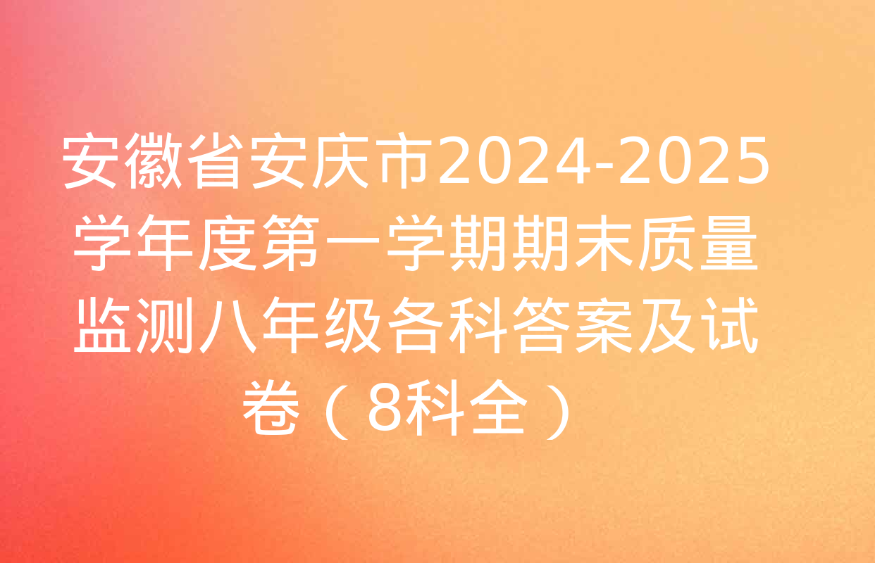 安徽省安庆市2024-2025学年度第一学期期末质量监测八年级各科答案及试卷（8科全）