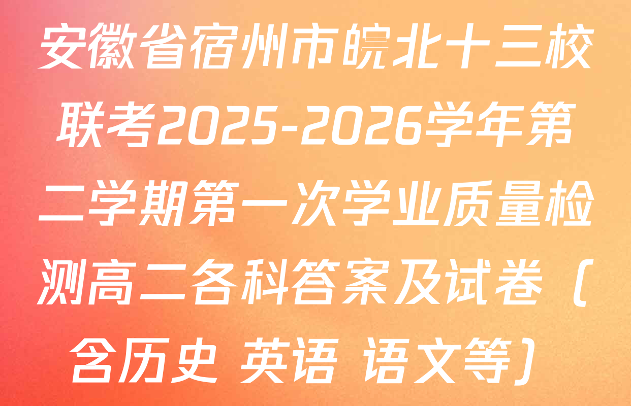 安徽省宿州市皖北十三校联考2025-2026学年第二学期第一次学业质量检测高二各科答案及试卷（含历史 英语 语文等）