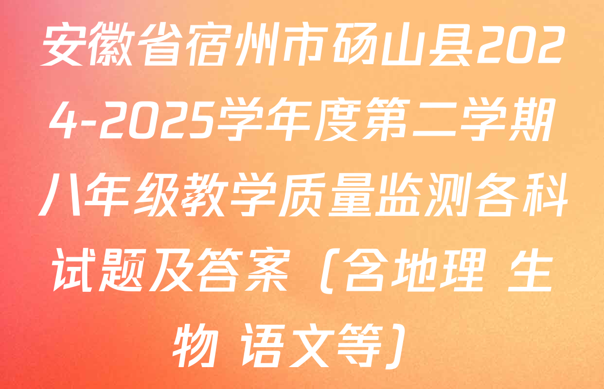 安徽省宿州市砀山县2024-2025学年度第二学期八年级教学质量监测各科试题及答案（含地理 生物 语文等）