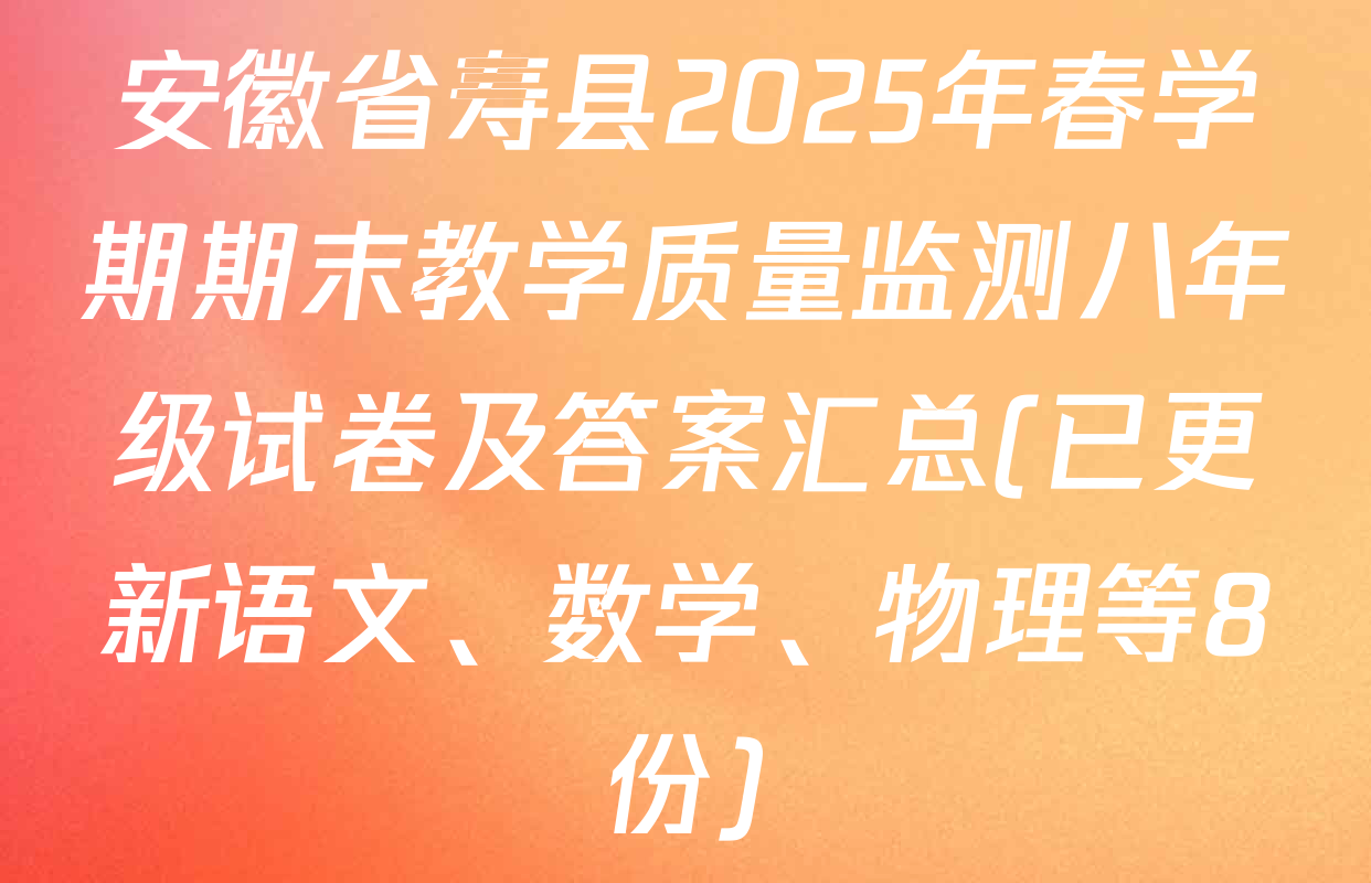安徽省寿县2025年春学期期末教学质量监测八年级试卷及答案汇总(已更新语文、数学、物理等8份)