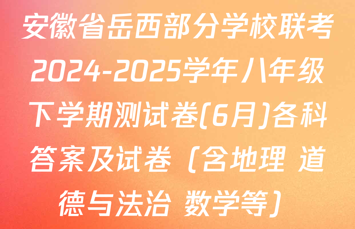 安徽省岳西部分学校联考2024-2025学年八年级下学期测试卷(6月)各科答案及试卷（含地理 道德与法治 数学等）