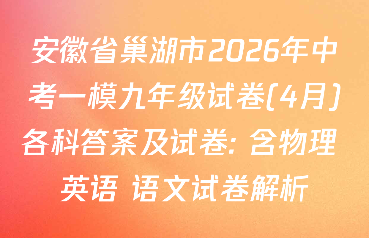 安徽省巢湖市2026年中考一模九年级试卷(4月)各科答案及试卷: 含物理 英语 语文试卷解析