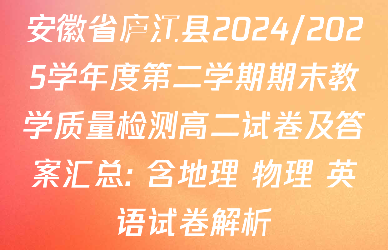 安徽省庐江县2024/2025学年度第二学期期末教学质量检测高二试卷及答案汇总: 含地理 物理 英语试卷解析