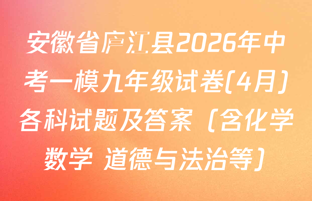 安徽省庐江县2026年中考一模九年级试卷(4月)各科试题及答案（含化学 数学 道德与法治等）