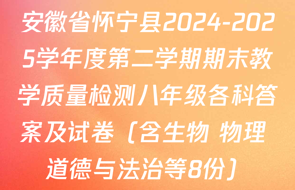 安徽省怀宁县2024-2025学年度第二学期期末教学质量检测八年级各科答案及试卷（含生物 物理 道德与法治等8份）