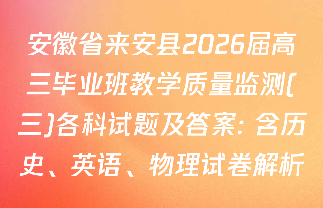 安徽省来安县2026届高三毕业班教学质量监测(三)各科试题及答案: 含历史、英语、物理试卷解析