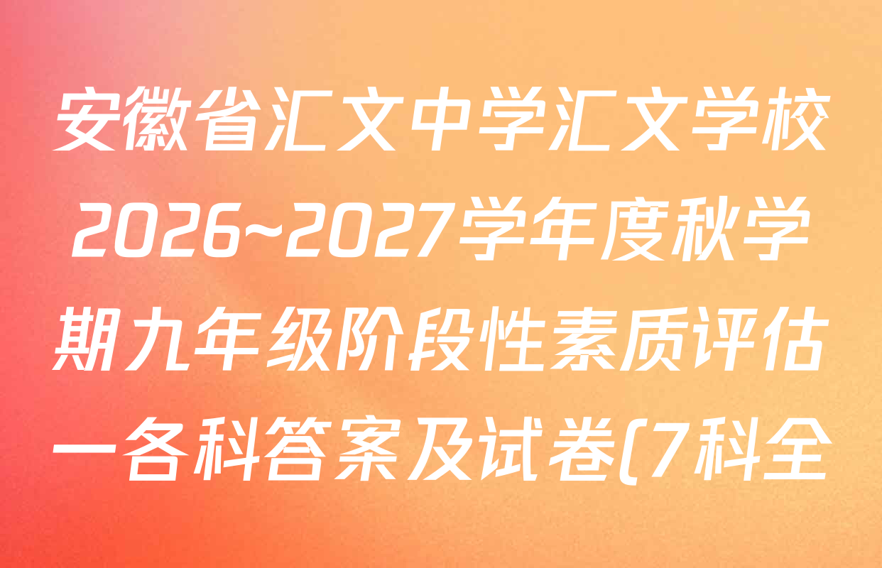 安徽省汇文中学汇文学校2026~2027学年度秋学期九年级阶段性素质评估一各科答案及试卷(7科全) 安徽省汇文中学汇文学校2026~2027学年度秋学期九年级阶段性素质评估一各科答案及试卷(7科全)