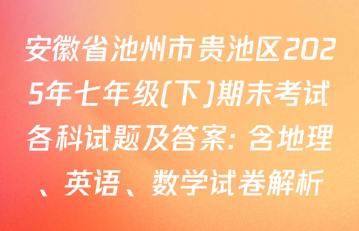 安徽省池州市贵池区2025年七年级(下)期末考试各科试题及答案: 含地理、英语、数学试卷解析