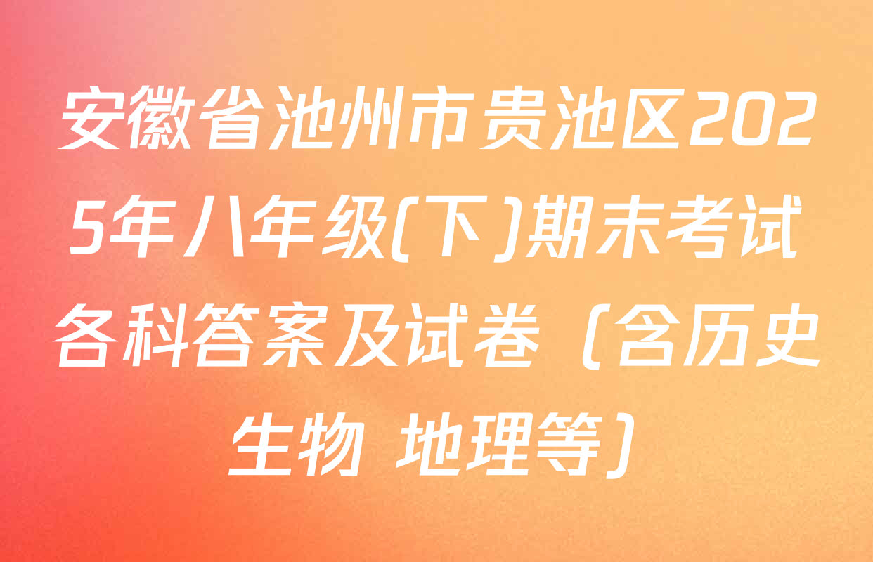 安徽省池州市贵池区2025年八年级(下)期末考试各科答案及试卷（含历史 生物 地理等）