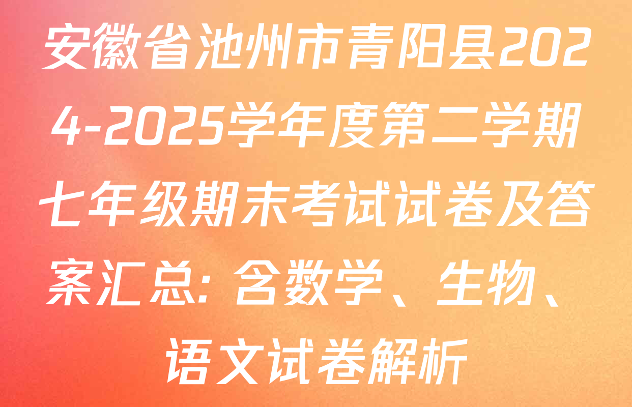 安徽省池州市青阳县2024-2025学年度第二学期七年级期末考试试卷及答案汇总: 含数学、生物、语文试卷解析