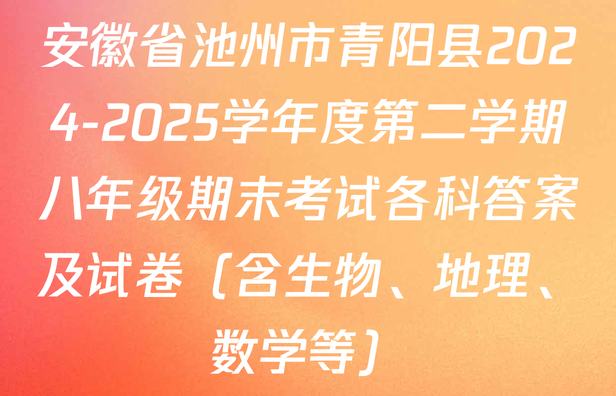 安徽省池州市青阳县2024-2025学年度第二学期八年级期末考试各科答案及试卷（含生物、地理、数学等）