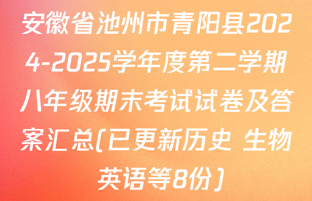 安徽省池州市青阳县2024-2025学年度第二学期八年级期末考试试卷及答案汇总(已更新历史 生物 英语等8份)