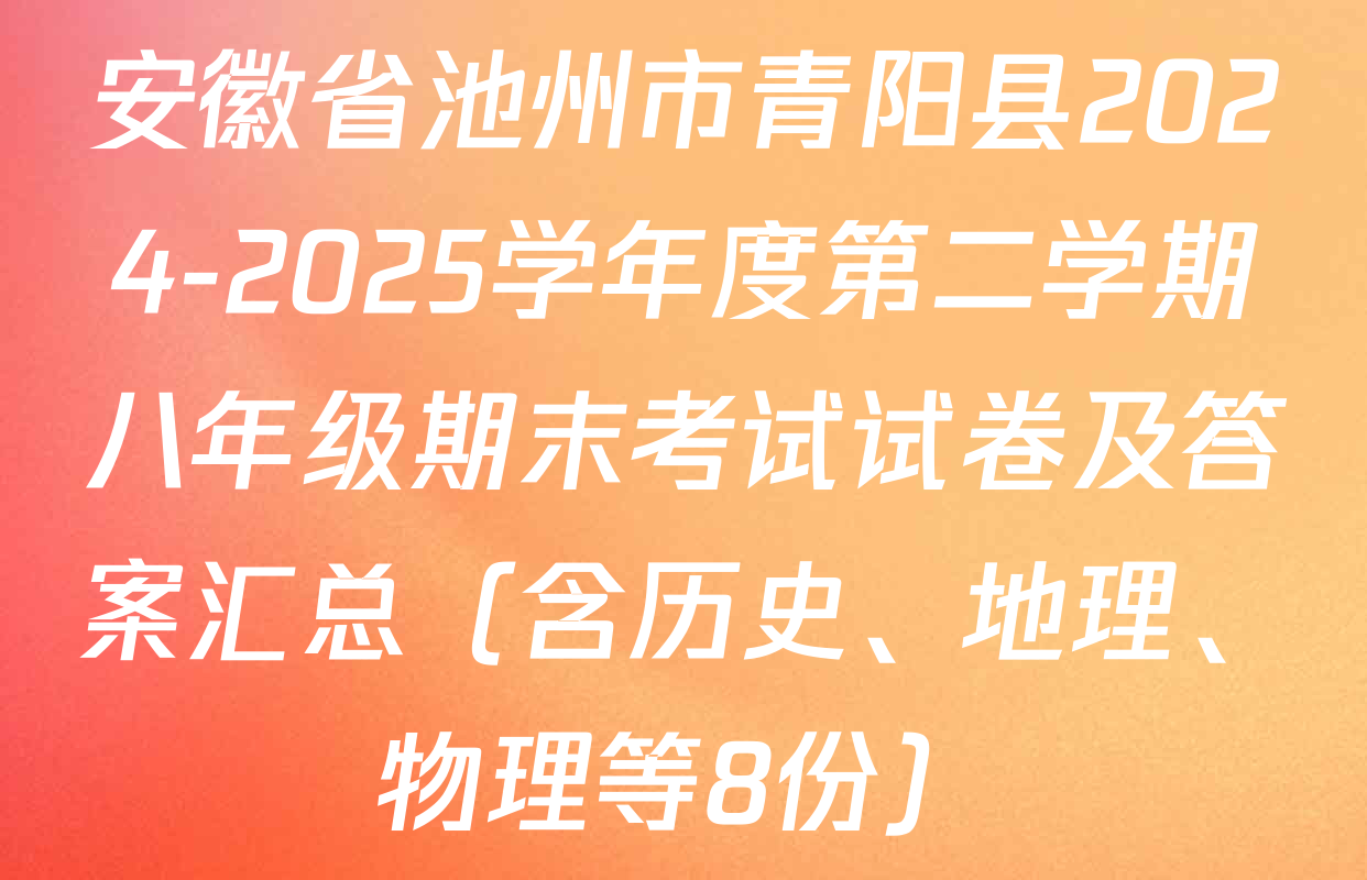 安徽省池州市青阳县2024-2025学年度第二学期八年级期末考试试卷及答案汇总（含历史、地理、物理等8份）
