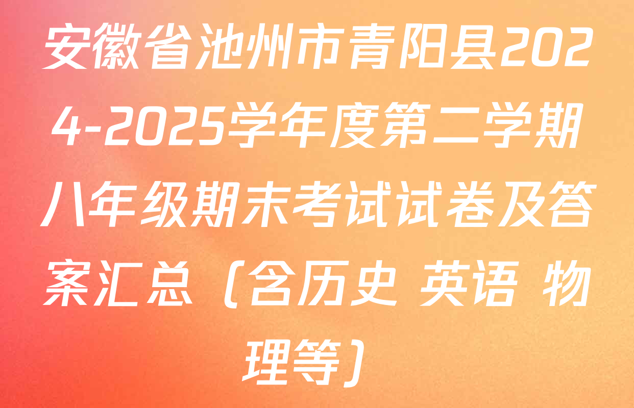 安徽省池州市青阳县2024-2025学年度第二学期八年级期末考试试卷及答案汇总（含历史 英语 物理等）