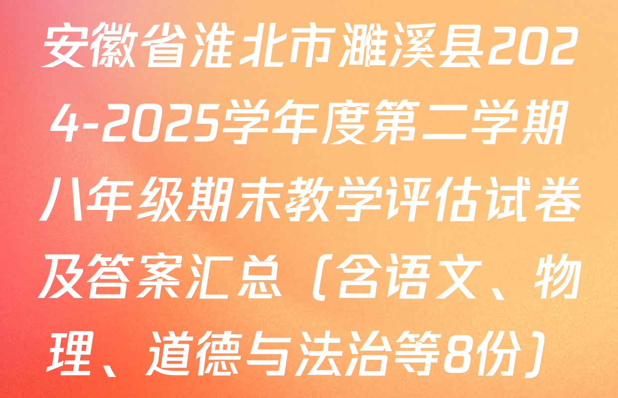 安徽省淮北市濉溪县2024-2025学年度第二学期八年级期末教学评估试卷及答案汇总（含语文、物理、道德与法治等8份）