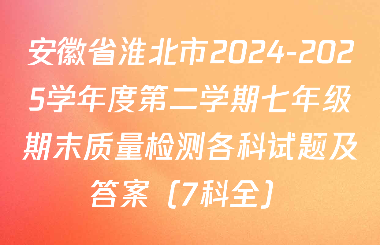 安徽省淮北市2024-2025学年度第二学期七年级期末质量检测各科试题及答案（7科全）