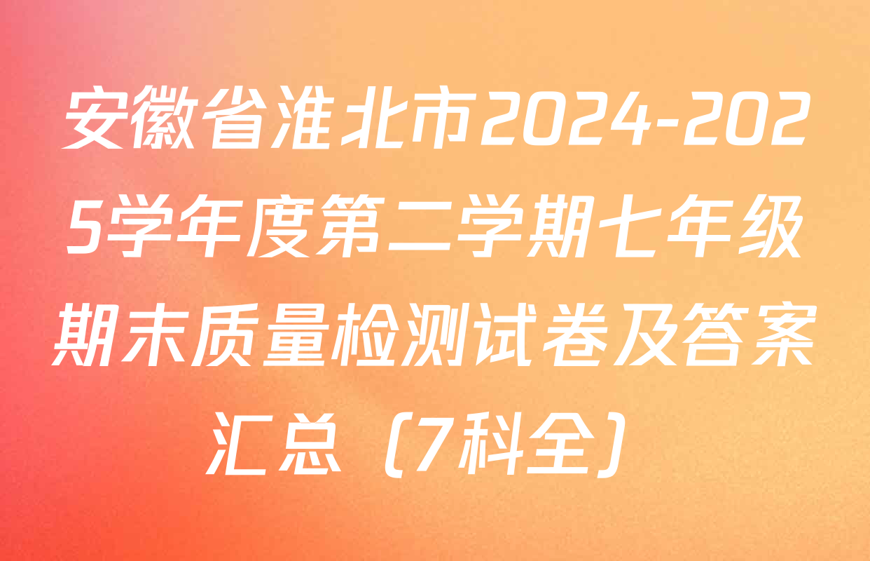 安徽省淮北市2024-2025学年度第二学期七年级期末质量检测试卷及答案汇总（7科全）