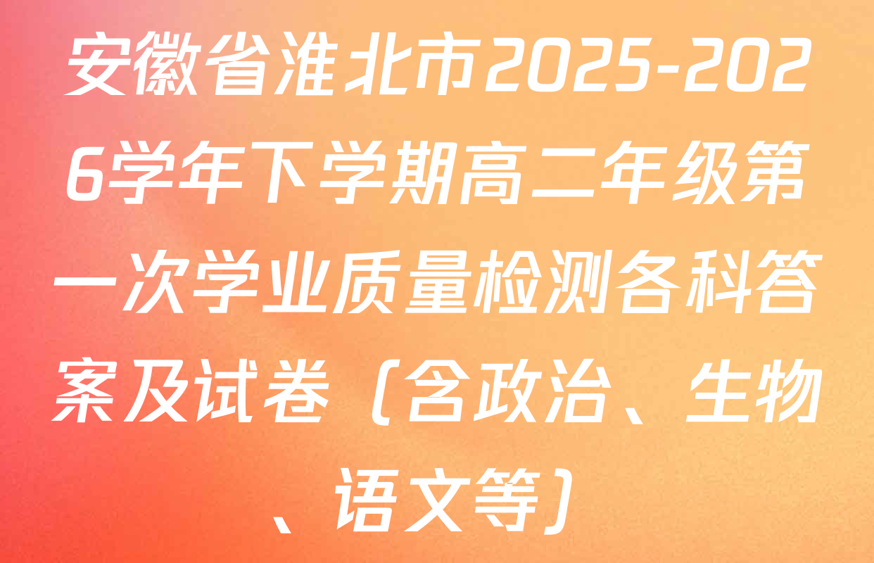 安徽省淮北市2025-2026学年下学期高二年级第一次学业质量检测各科答案及试卷（含政治、生物、语文等）
