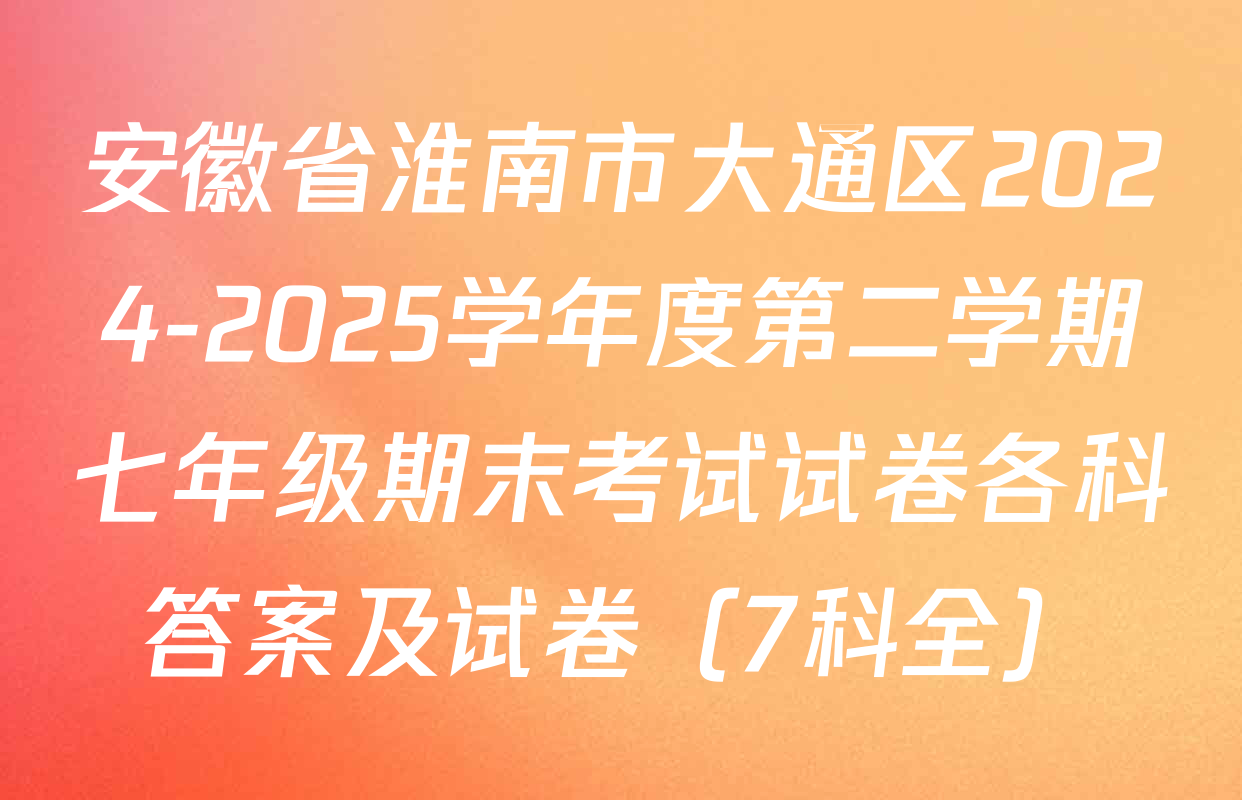 安徽省淮南市大通区2024-2025学年度第二学期七年级期末考试试卷各科答案及试卷（7科全）