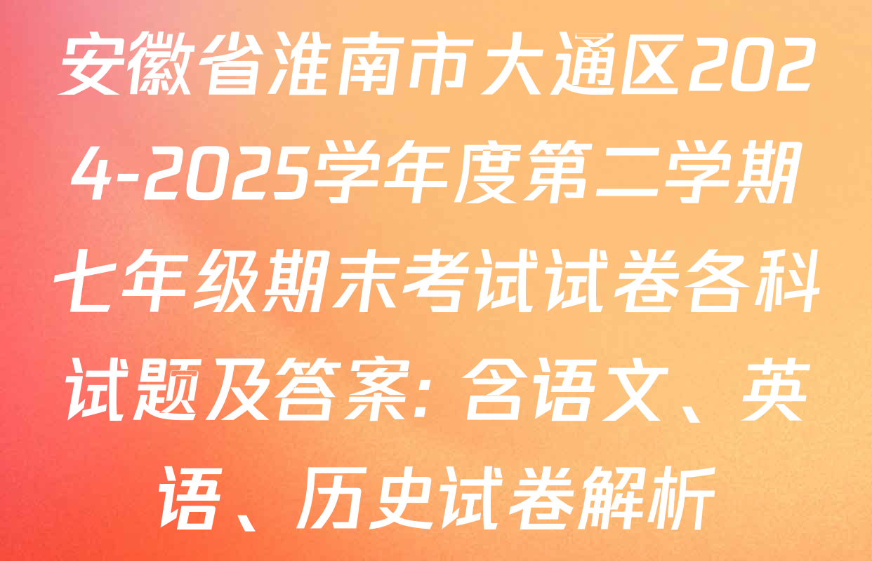 安徽省淮南市大通区2024-2025学年度第二学期七年级期末考试试卷各科试题及答案: 含语文、英语、历史试卷解析