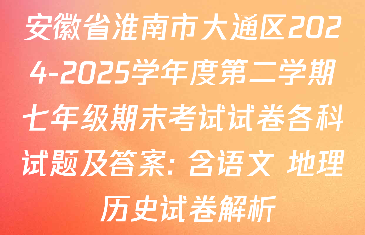 安徽省淮南市大通区2024-2025学年度第二学期七年级期末考试试卷各科试题及答案: 含语文 地理 历史试卷解析