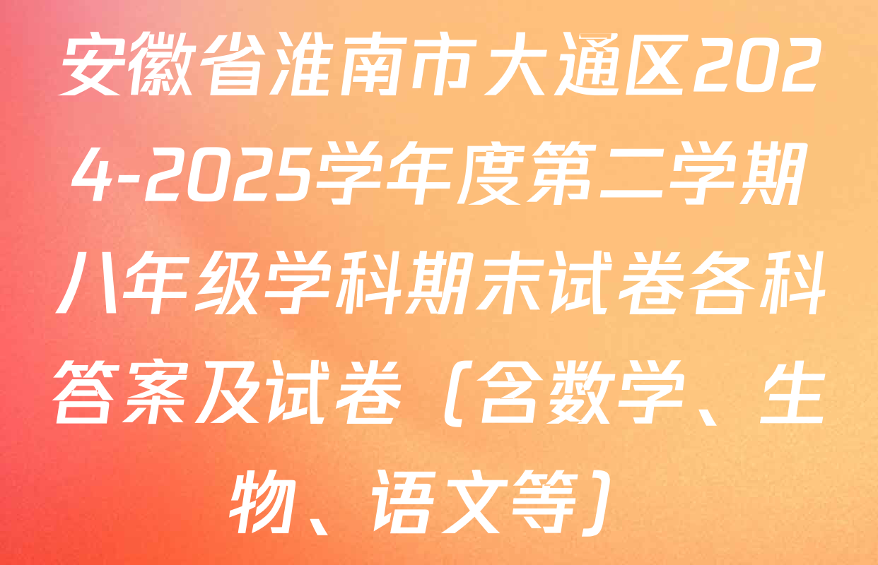 安徽省淮南市大通区2024-2025学年度第二学期八年级学科期末试卷各科答案及试卷（含数学、生物、语文等）