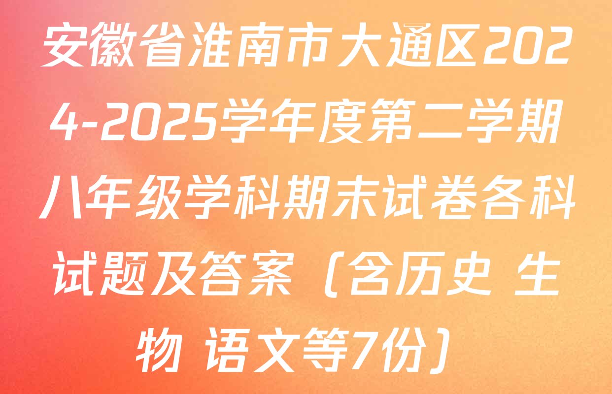 安徽省淮南市大通区2024-2025学年度第二学期八年级学科期末试卷各科试题及答案（含历史 生物 语文等7份）