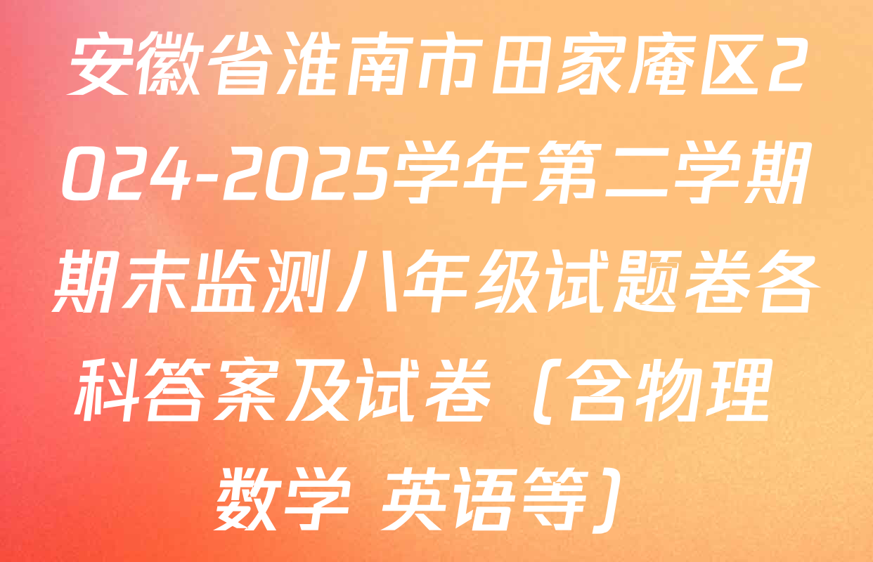 安徽省淮南市田家庵区2024-2025学年第二学期期末监测八年级试题卷各科答案及试卷（含物理 数学 英语等）