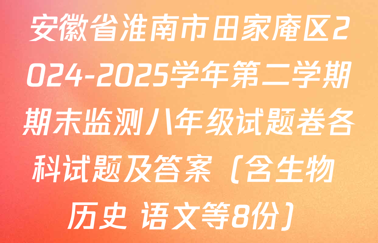 安徽省淮南市田家庵区2024-2025学年第二学期期末监测八年级试题卷各科试题及答案（含生物 历史 语文等8份）