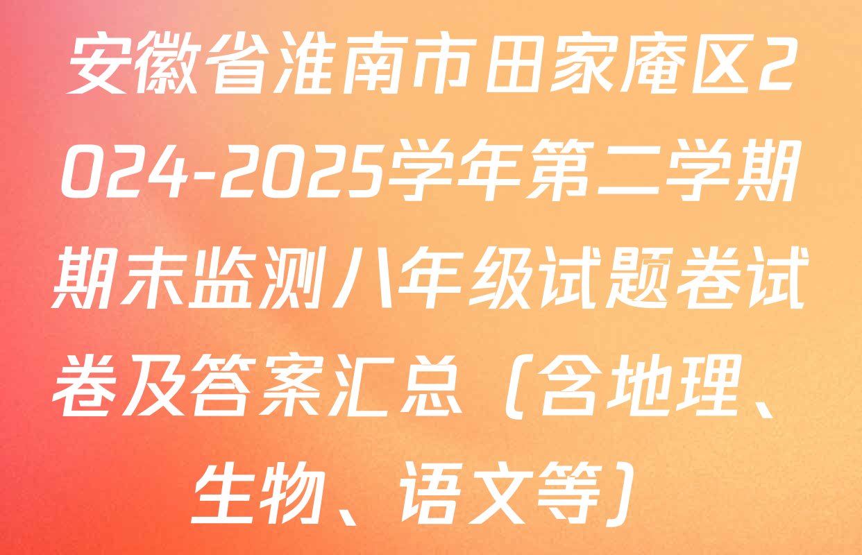 安徽省淮南市田家庵区2024-2025学年第二学期期末监测八年级试题卷试卷及答案汇总（含地理、生物、语文等）