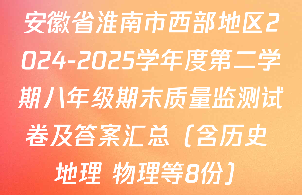 安徽省淮南市西部地区2024-2025学年度第二学期八年级期末质量监测试卷及答案汇总（含历史 地理 物理等8份）