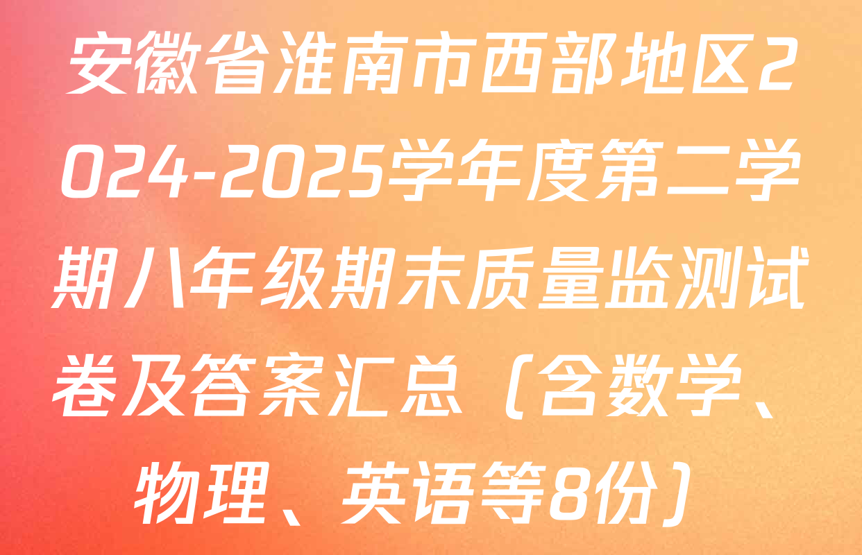 安徽省淮南市西部地区2024-2025学年度第二学期八年级期末质量监测试卷及答案汇总（含数学、物理、英语等8份）