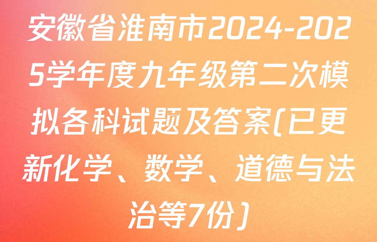 安徽省淮南市2024-2025学年度九年级第二次模拟各科试题及答案(已更新化学、数学、道德与法治等7份)