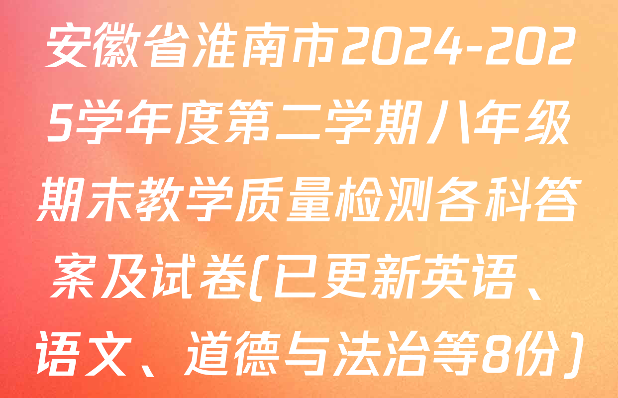 安徽省淮南市2024-2025学年度第二学期八年级期末教学质量检测各科答案及试卷(已更新英语、语文、道德与法治等8份)