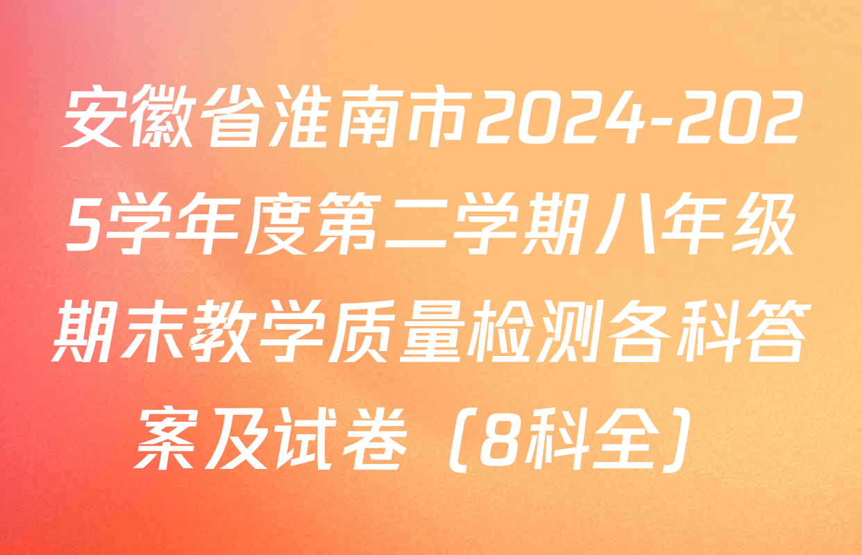 安徽省淮南市2024-2025学年度第二学期八年级期末教学质量检测各科答案及试卷（8科全）
