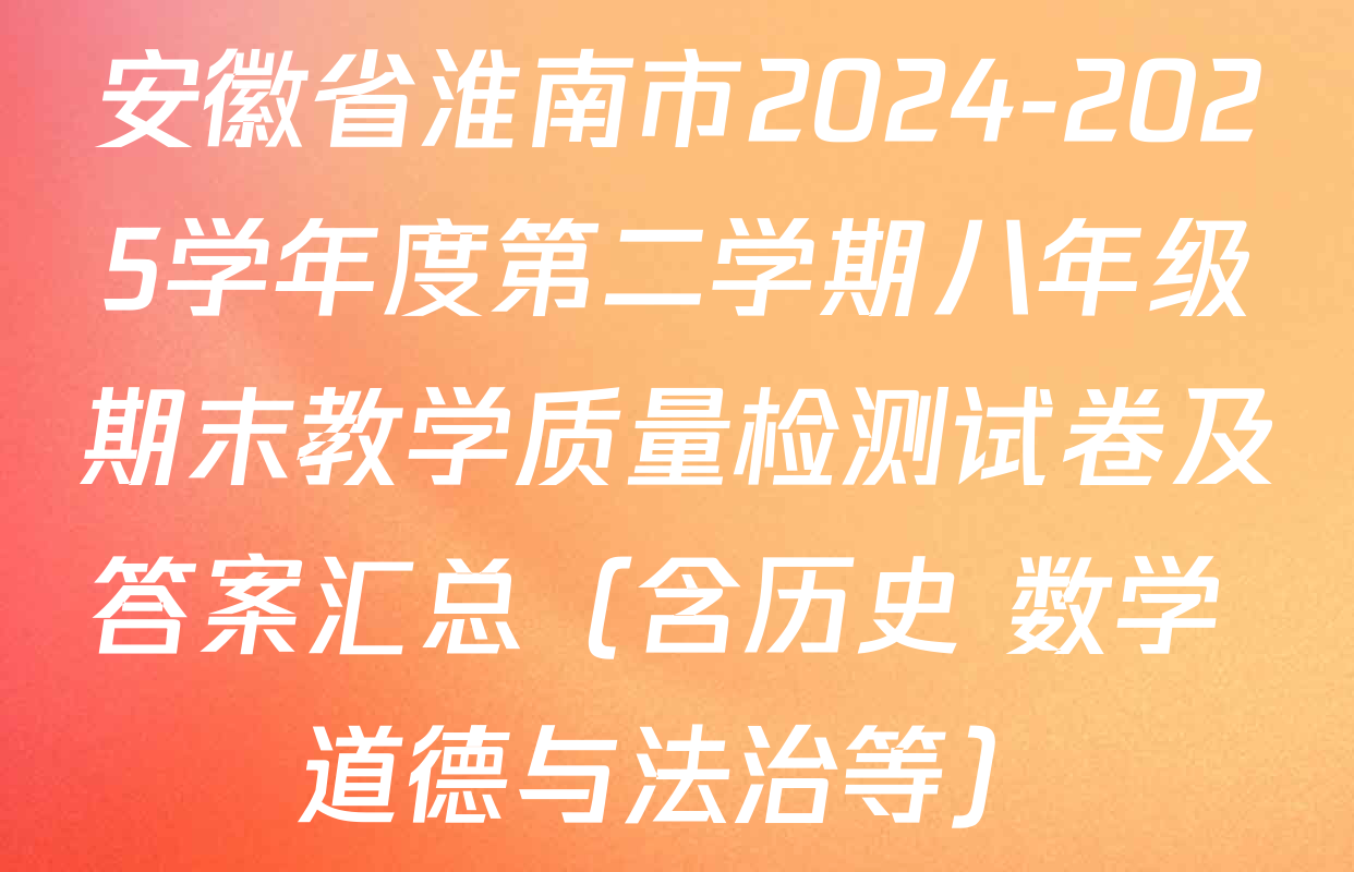 安徽省淮南市2024-2025学年度第二学期八年级期末教学质量检测试卷及答案汇总（含历史 数学 道德与法治等）