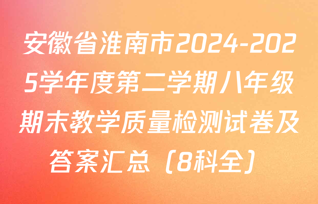 安徽省淮南市2024-2025学年度第二学期八年级期末教学质量检测试卷及答案汇总（8科全）