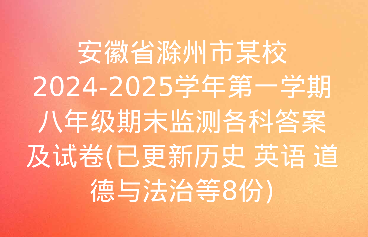 安徽省滁州市某校2024-2025学年第一学期八年级期末监测各科答案及试卷(已更新历史 英语 道德与法治等8份)