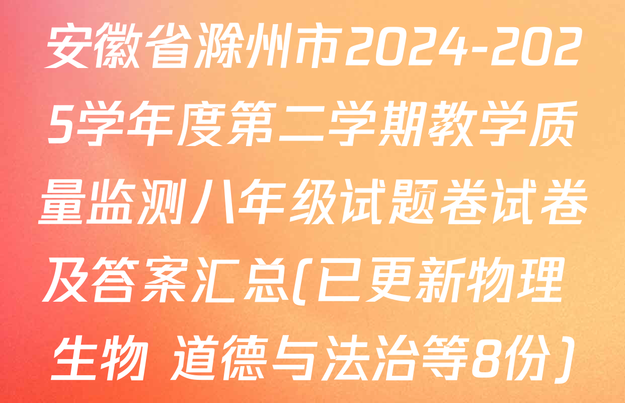 安徽省滁州市2024-2025学年度第二学期教学质量监测八年级试题卷试卷及答案汇总(已更新物理 生物 道德与法治等8份)