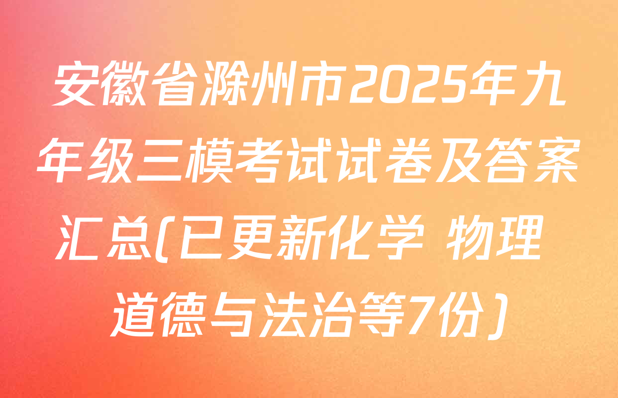 安徽省滁州市2025年九年级三模考试试卷及答案汇总(已更新化学 物理 道德与法治等7份)