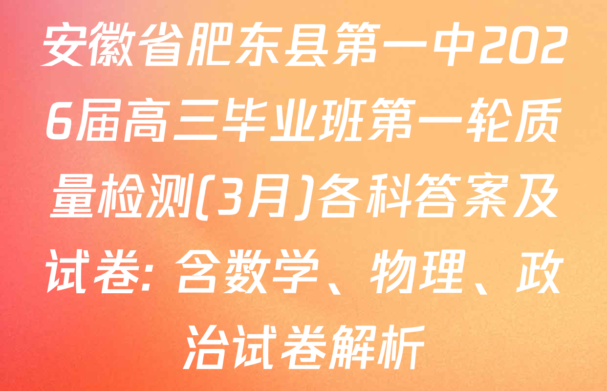 安徽省肥东县第一中2026届高三毕业班第一轮质量检测(3月)各科答案及试卷: 含数学、物理、政治试卷解析