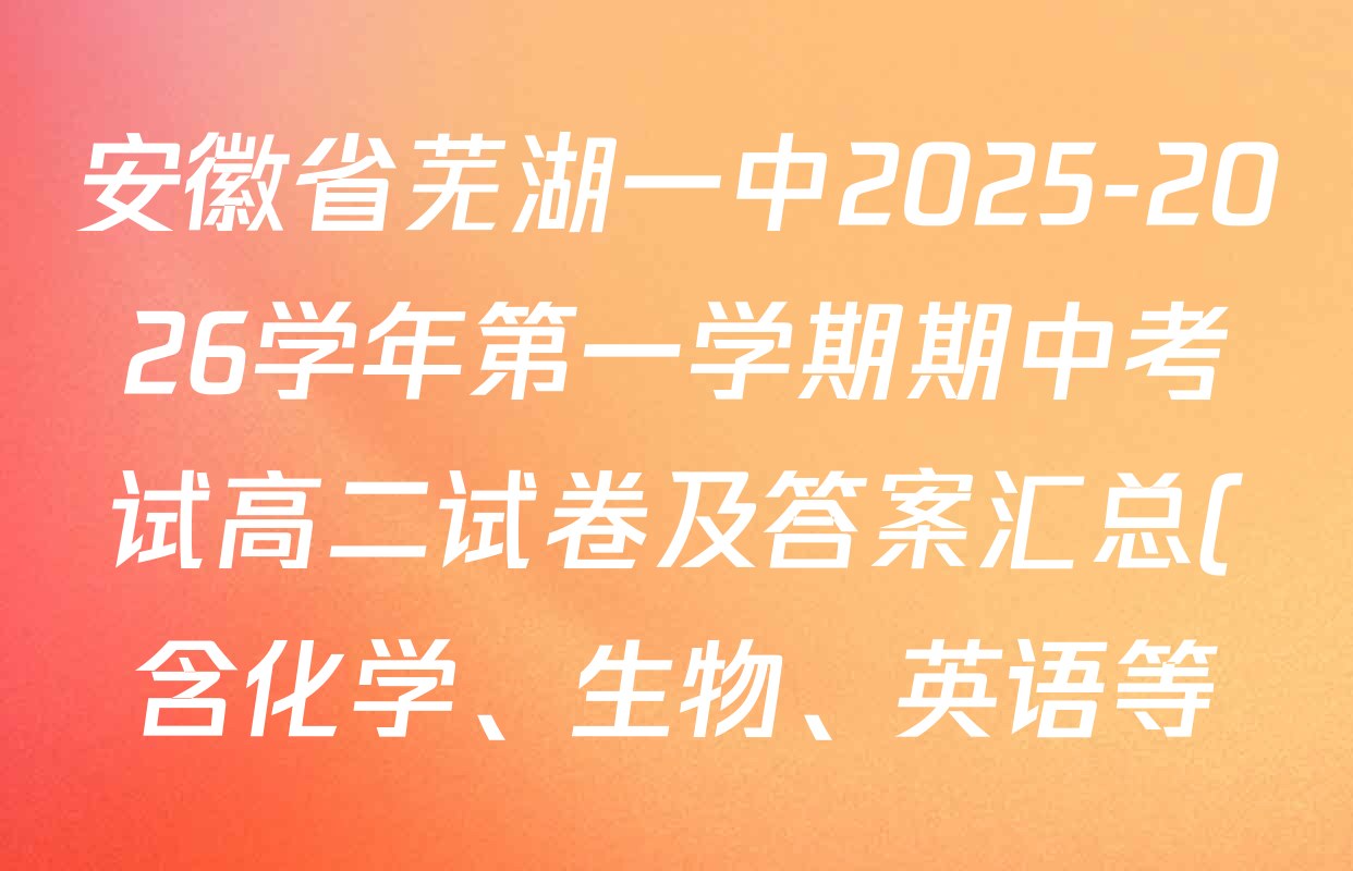 安徽省芜湖一中2025-2026学年第一学期期中考试高二试卷及答案汇总(含化学、生物、英语等) 安徽省芜湖一中2025-2026学年第一学期期中考试高二试卷及答案汇总(含化学、生物、英语等)