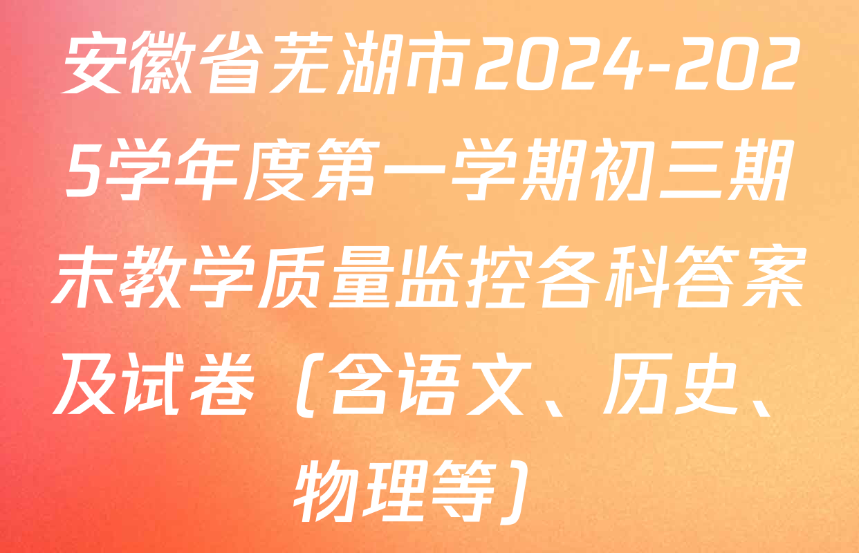 安徽省芜湖市2024-2025学年度第一学期初三期末教学质量监控各科答案及试卷（含语文、历史、物理等）