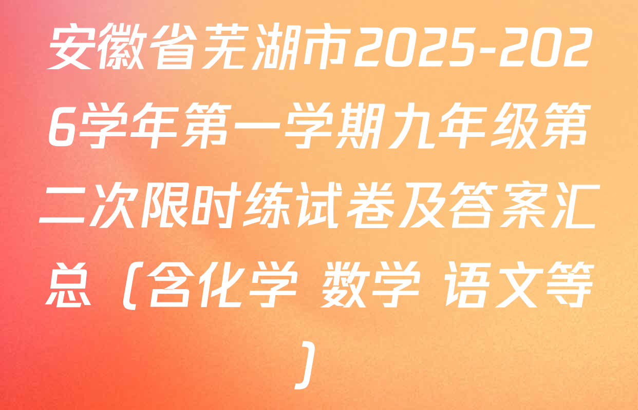 安徽省芜湖市2025-2026学年第一学期九年级第二次限时练试卷及答案汇总（含化学 数学 语文等）