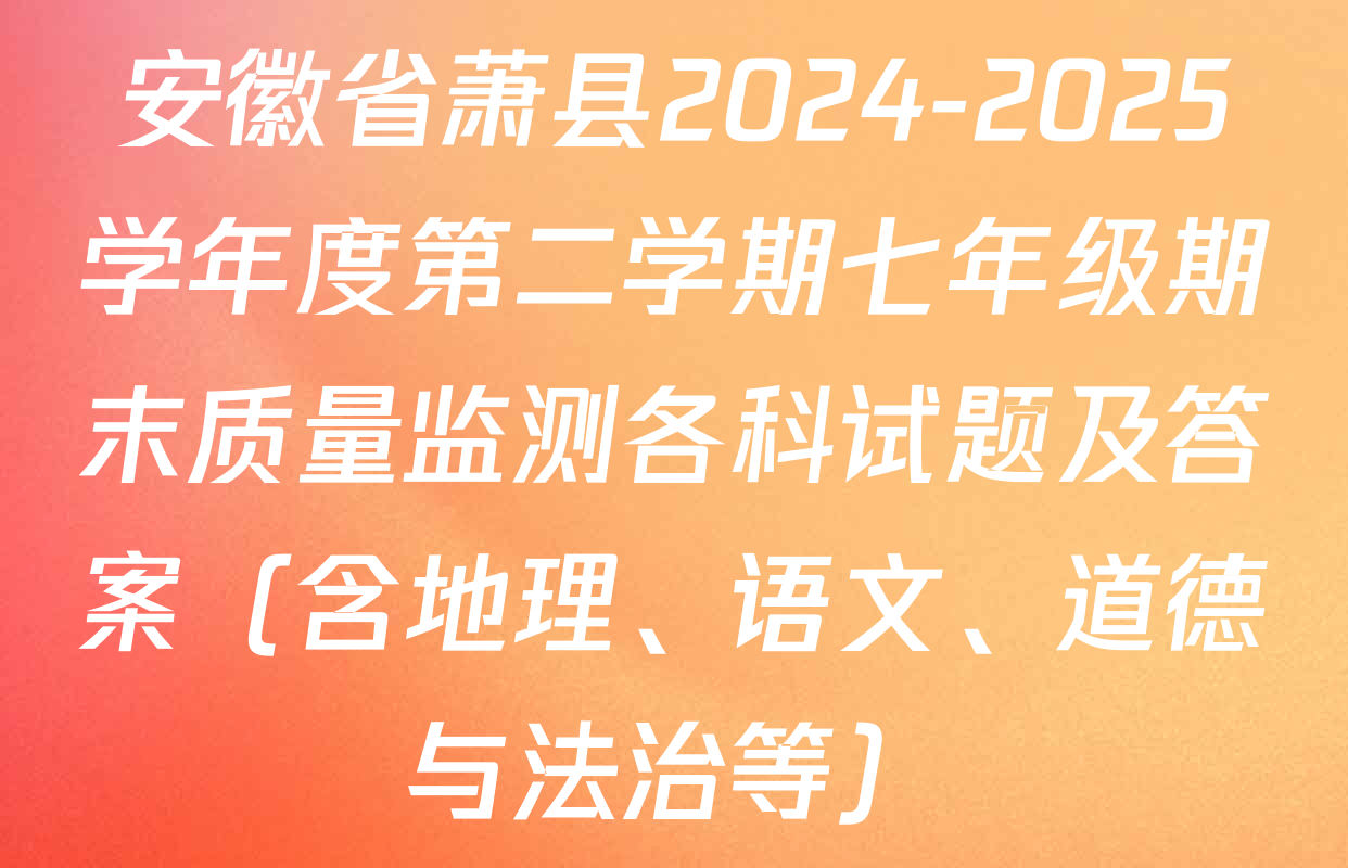 安徽省萧县2024-2025学年度第二学期七年级期末质量监测各科试题及答案（含地理、语文、道德与法治等）