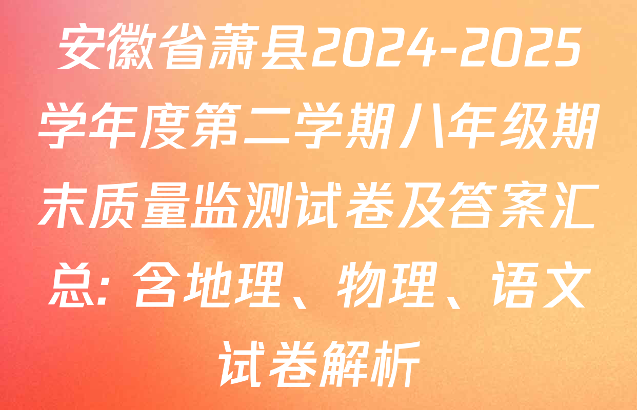 安徽省萧县2024-2025学年度第二学期八年级期末质量监测试卷及答案汇总: 含地理、物理、语文试卷解析