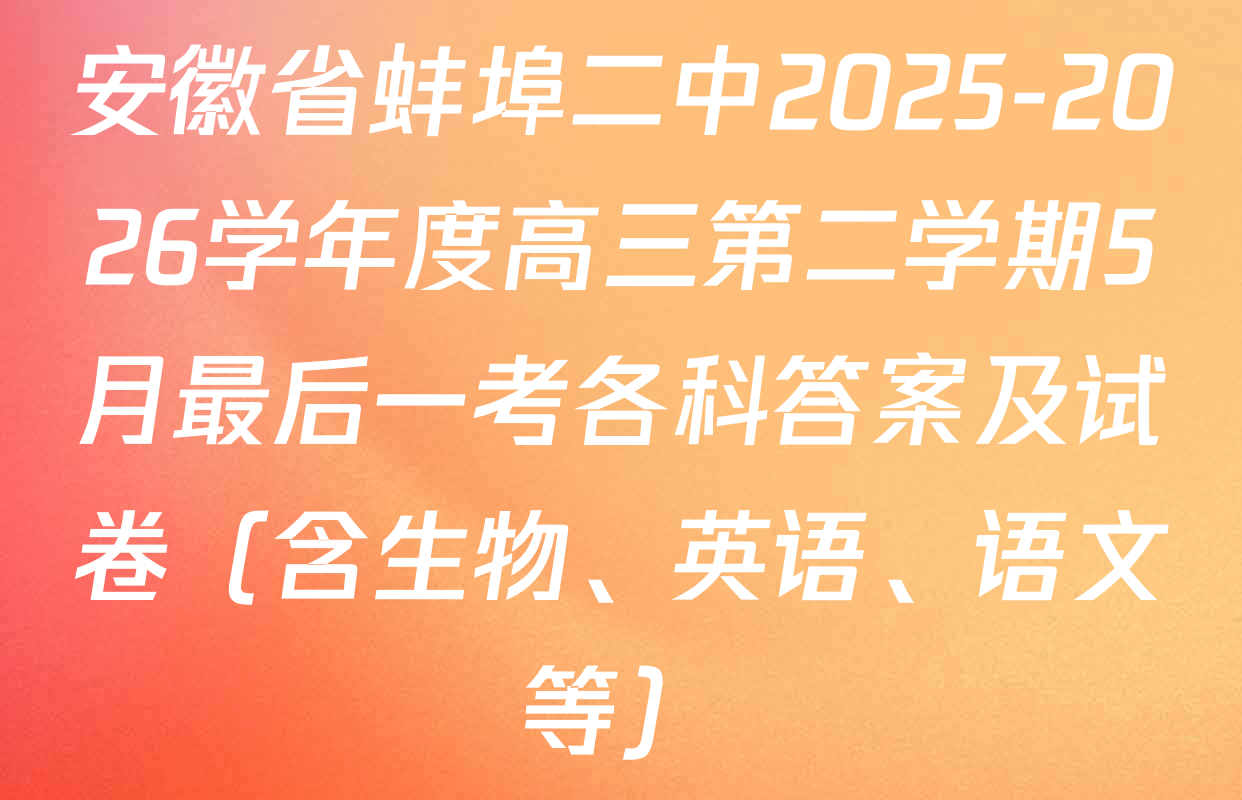 安徽省蚌埠二中2025-2026学年度高三第二学期5月最后一考各科答案及试卷（含生物、英语、语文等）