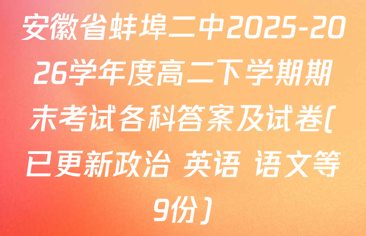安徽省蚌埠二中2025-2026学年度高二下学期期末考试各科答案及试卷(已更新政治 英语 语文等9份)