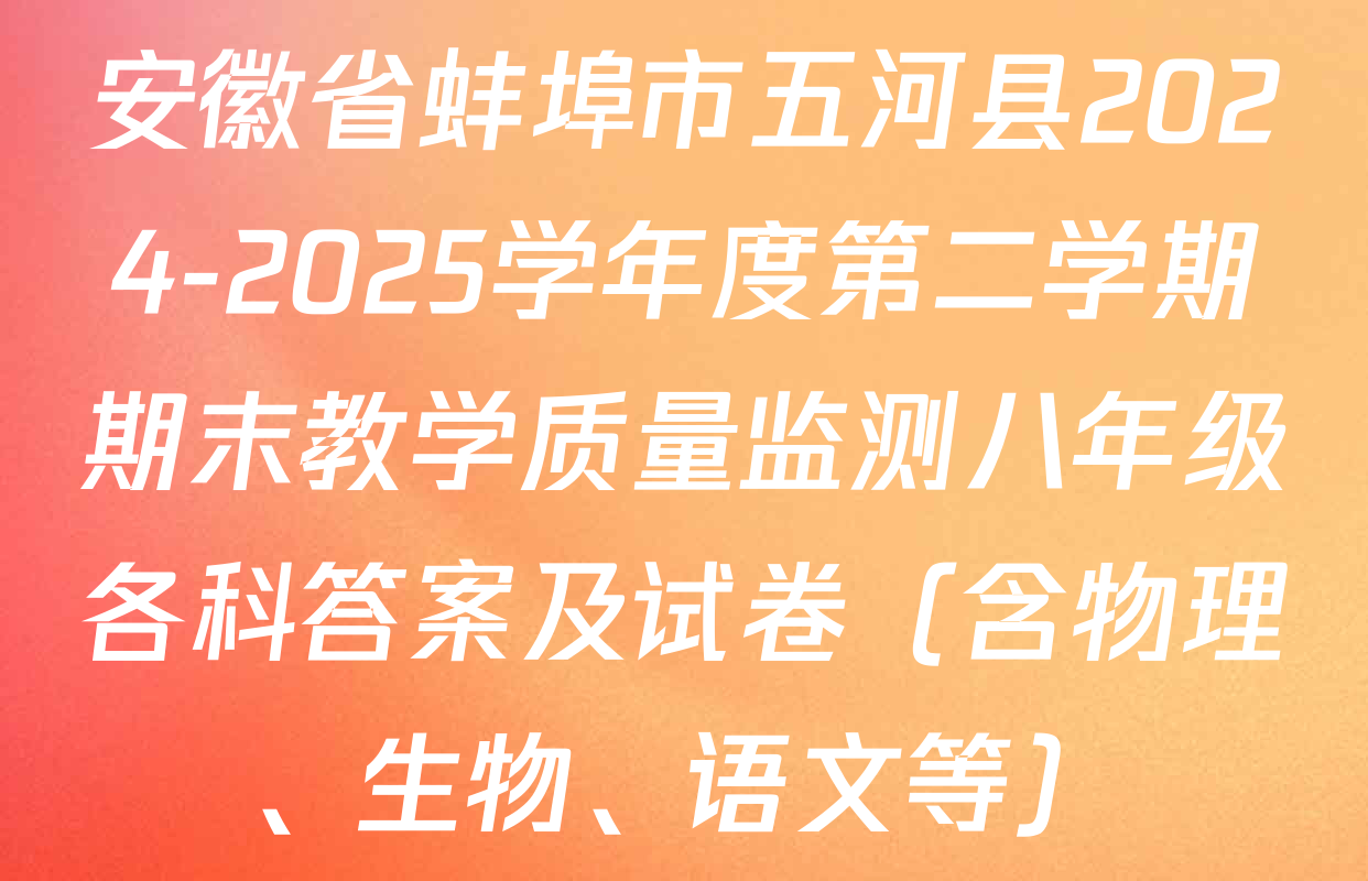 安徽省蚌埠市五河县2024-2025学年度第二学期期末教学质量监测八年级各科答案及试卷（含物理、生物、语文等）