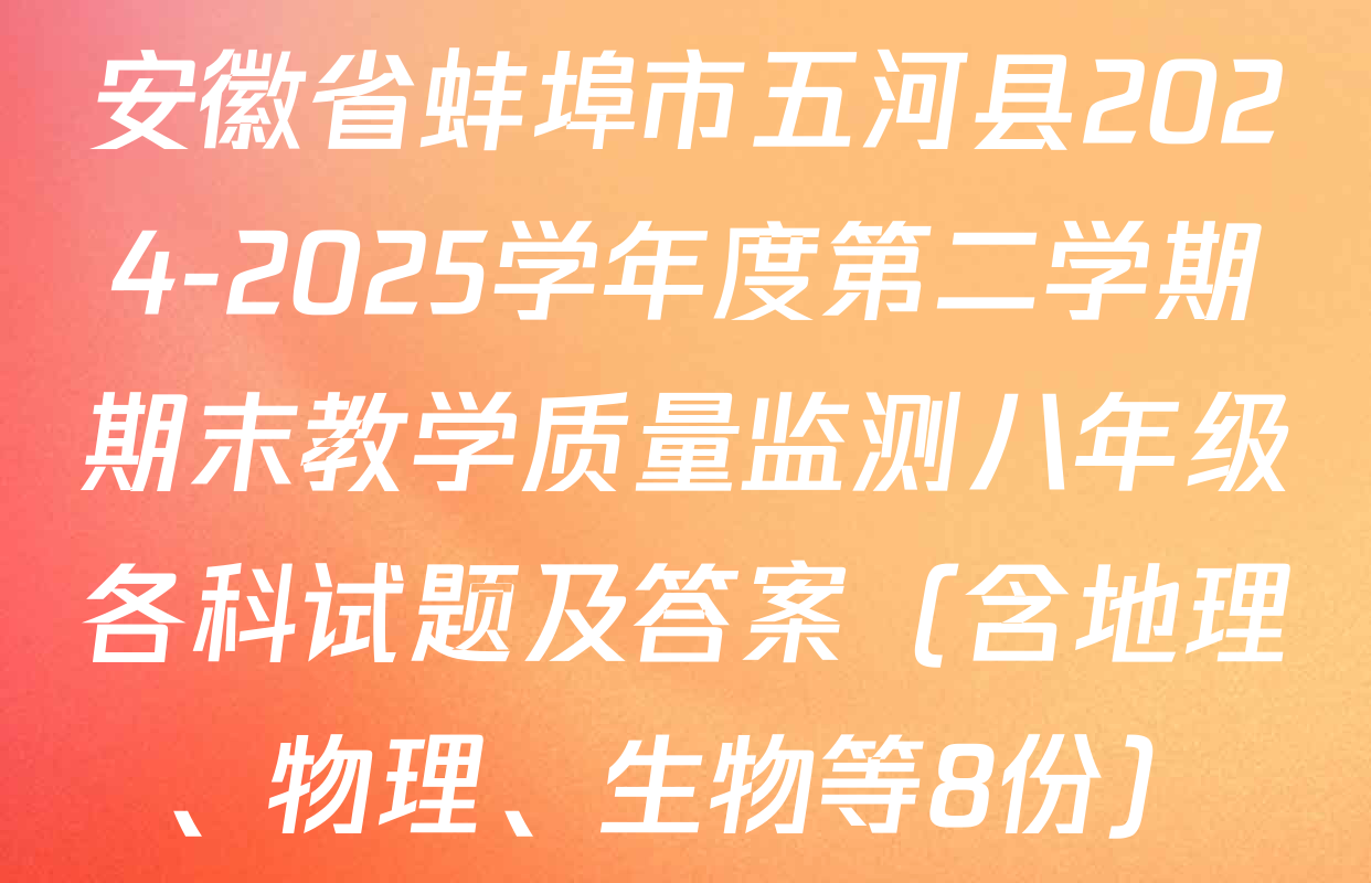 安徽省蚌埠市五河县2024-2025学年度第二学期期末教学质量监测八年级各科试题及答案（含地理、物理、生物等8份）